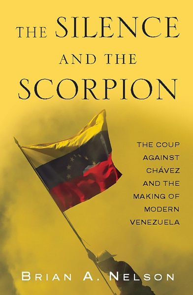 The Silence and the Scorpion: The Coup Against Chavez and the Making of Modern Venezuela by Brian A. Nelson